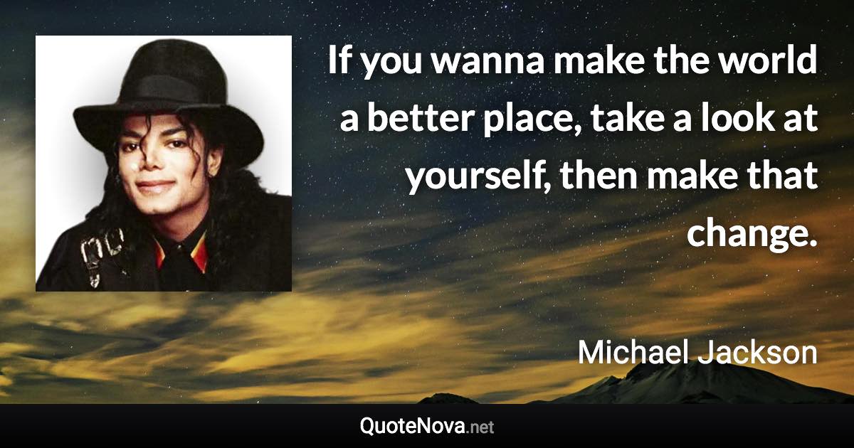 If you wanna make the world a better place, take a look at yourself, then make that change. - Michael Jackson quote