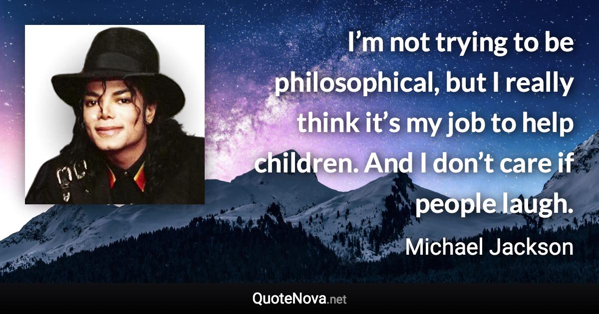 I’m not trying to be philosophical, but I really think it’s my job to help children. And I don’t care if people laugh. - Michael Jackson quote