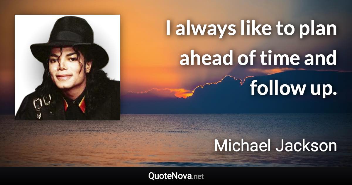 I always like to plan ahead of time and follow up. - Michael Jackson quote