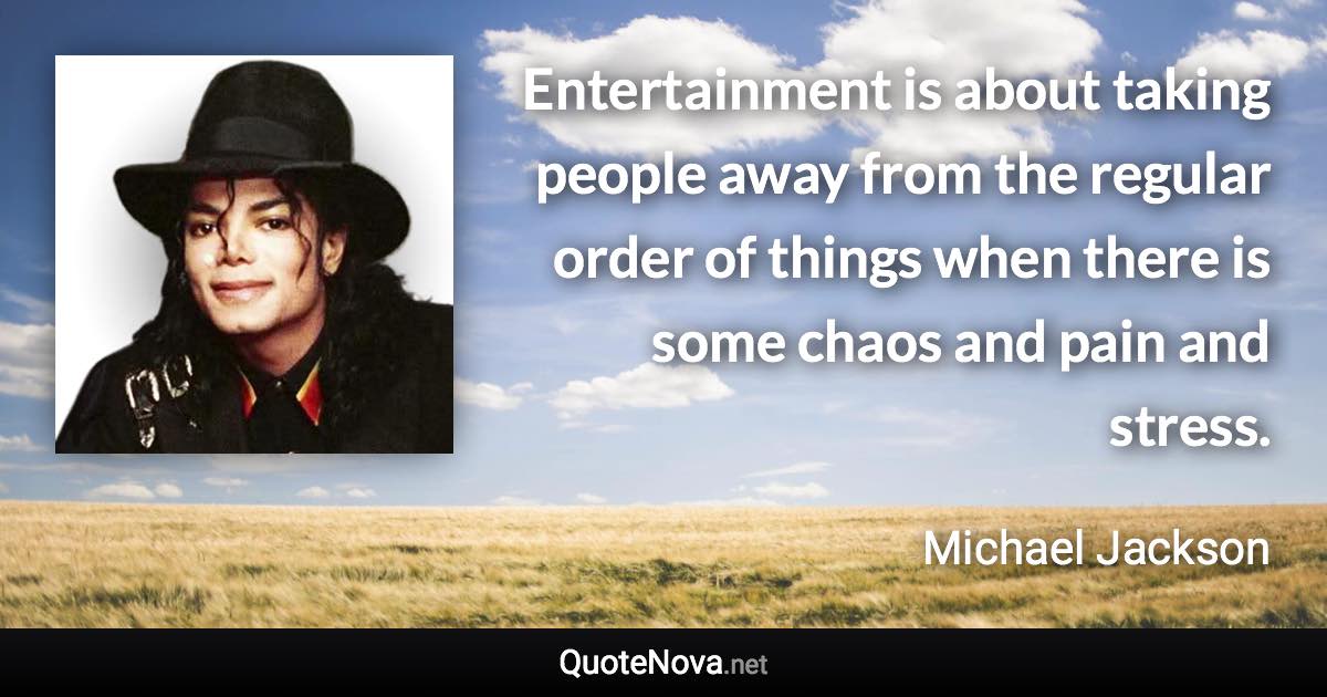 Entertainment is about taking people away from the regular order of things when there is some chaos and pain and stress. - Michael Jackson quote