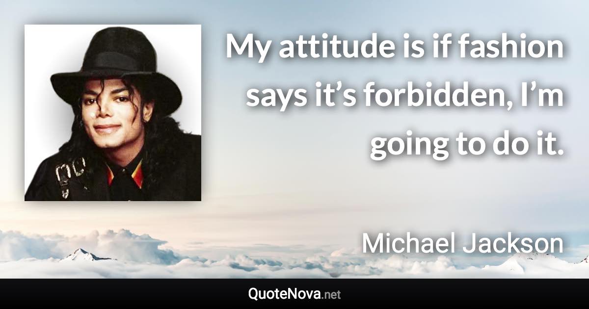 My attitude is if fashion says it’s forbidden, I’m going to do it. - Michael Jackson quote