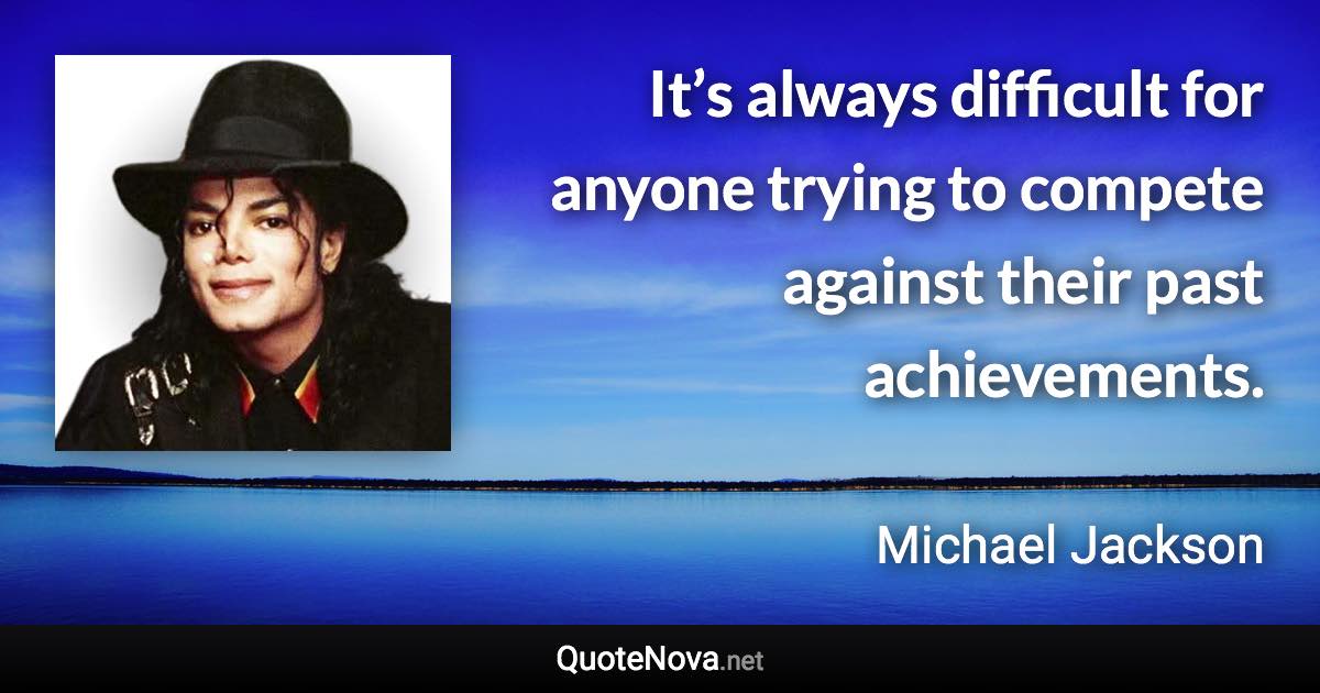 It’s always difficult for anyone trying to compete against their past achievements. - Michael Jackson quote