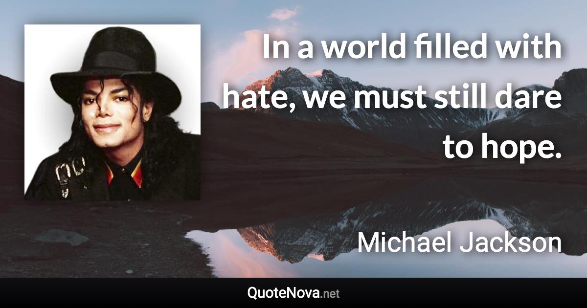 In a world filled with hate, we must still dare to hope. - Michael Jackson quote