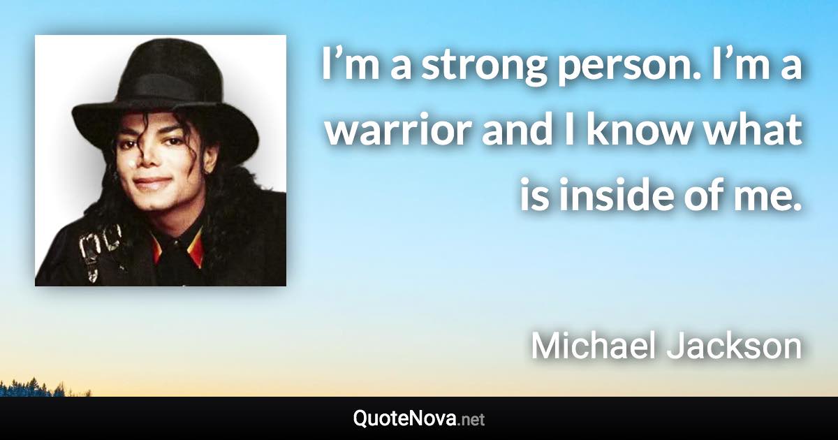 I’m a strong person. I’m a warrior and I know what is inside of me. - Michael Jackson quote