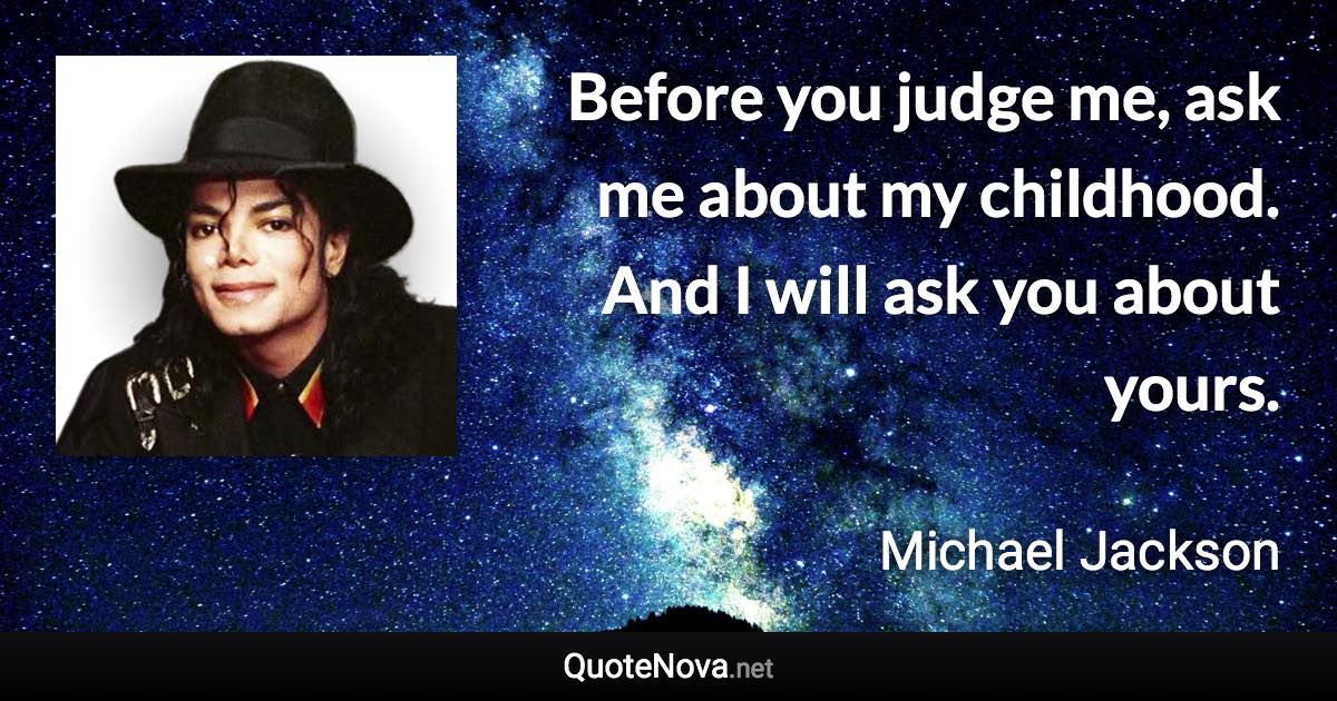 Before you judge me, ask me about my childhood. And I will ask you about yours. - Michael Jackson quote