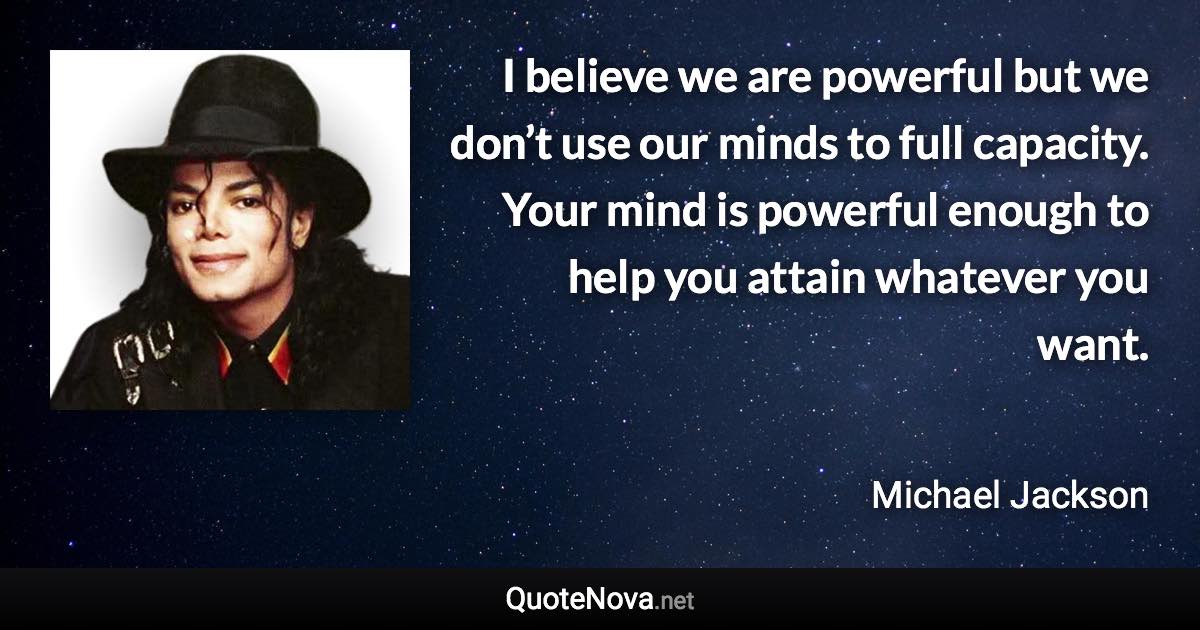 I believe we are powerful but we don’t use our minds to full capacity. Your mind is powerful enough to help you attain whatever you want. - Michael Jackson quote