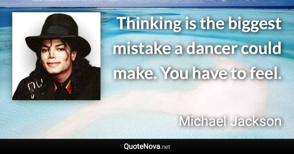 Thinking is the biggest mistake a dancer could make. You have to feel. - Michael Jackson quote