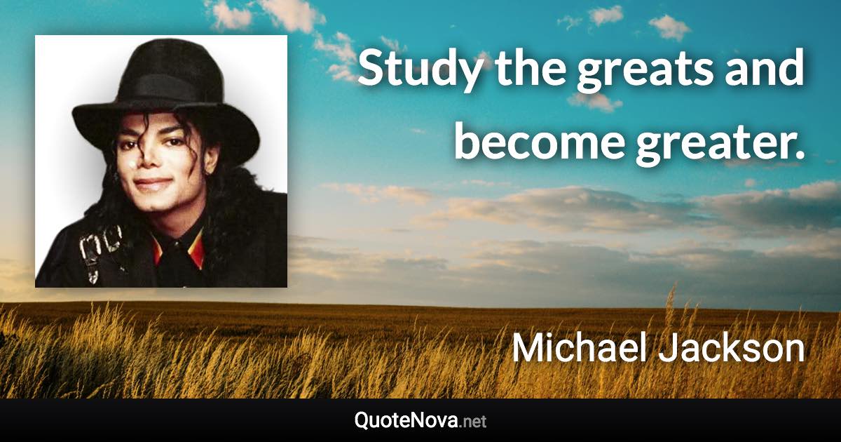 Study the greats and become greater. - Michael Jackson quote