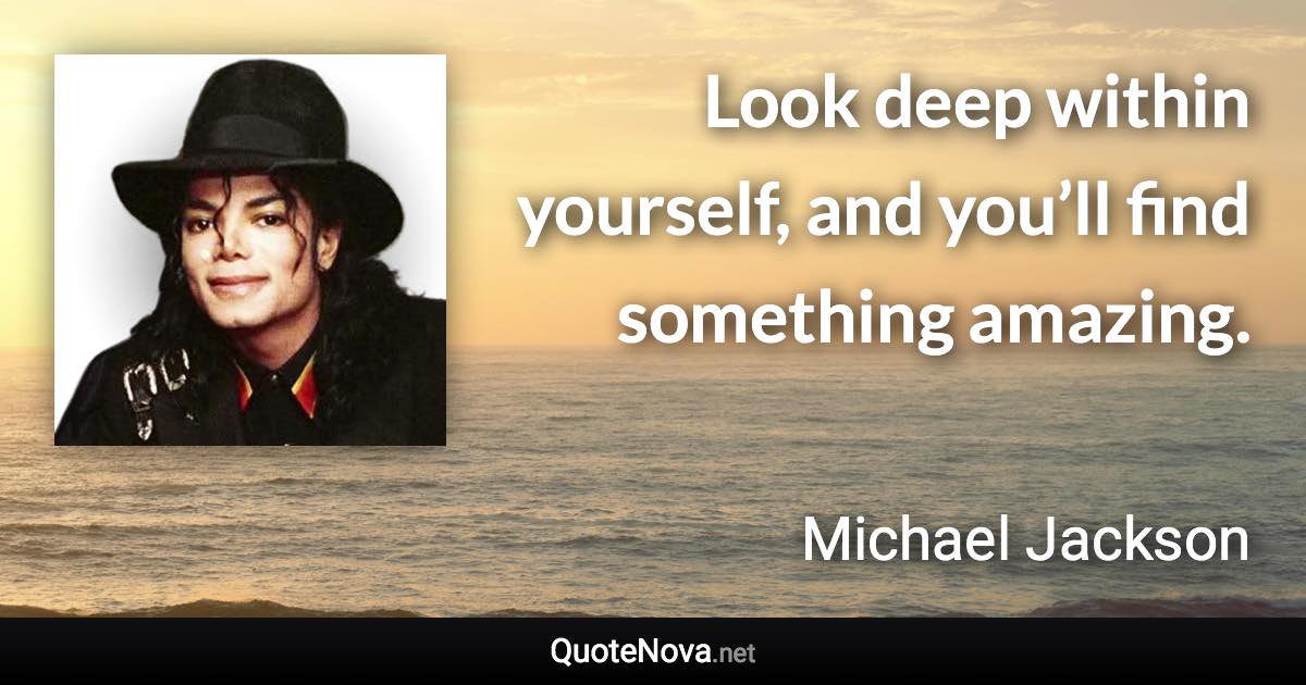 Look deep within yourself, and you’ll find something amazing. - Michael Jackson quote