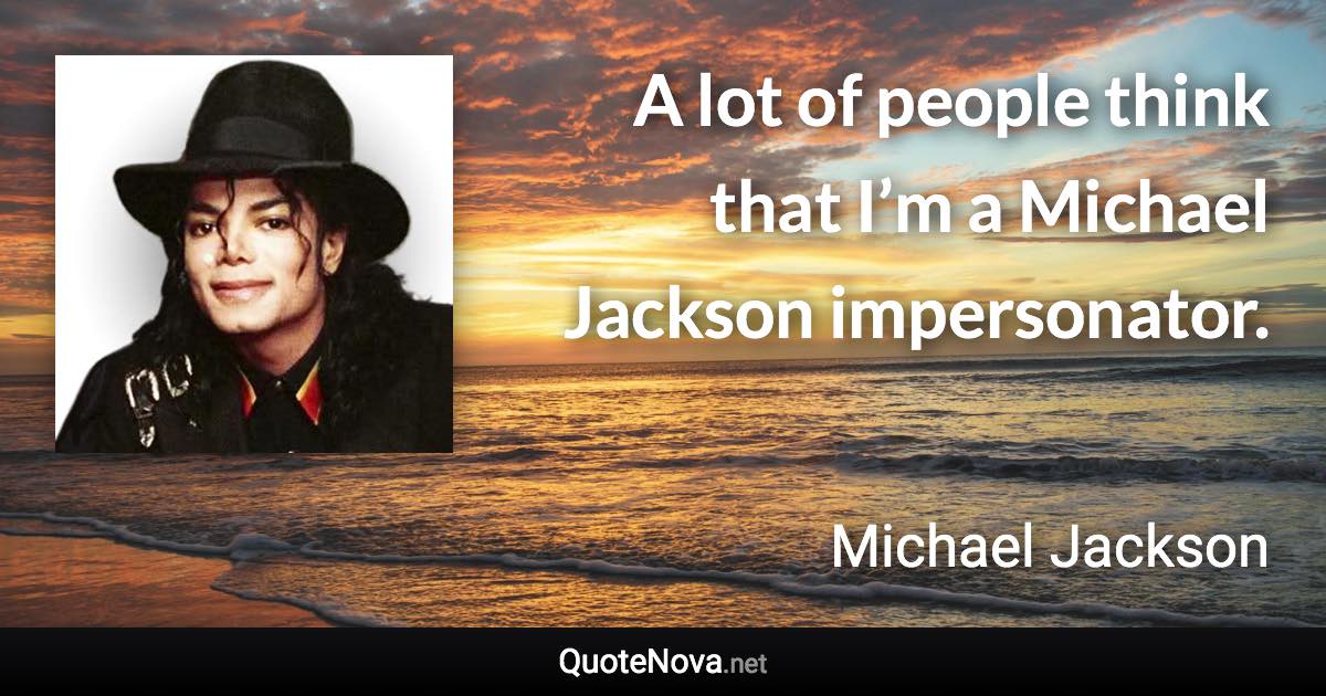 A lot of people think that I’m a Michael Jackson impersonator. - Michael Jackson quote