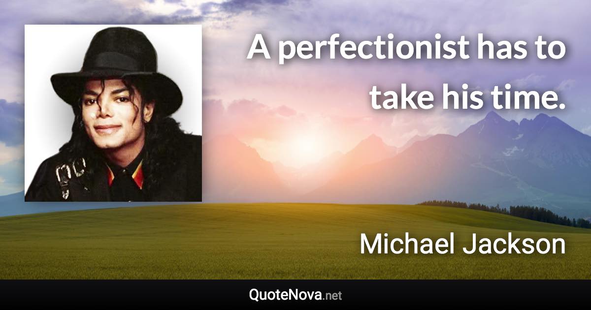 A perfectionist has to take his time. - Michael Jackson quote