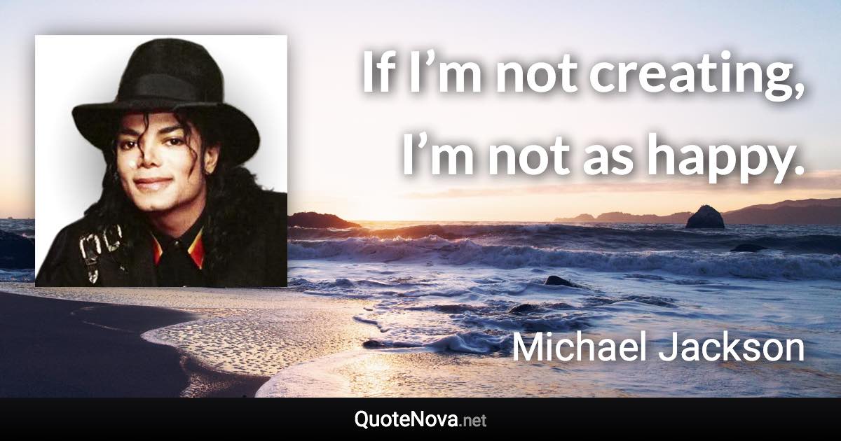 If I’m not creating, I’m not as happy. - Michael Jackson quote