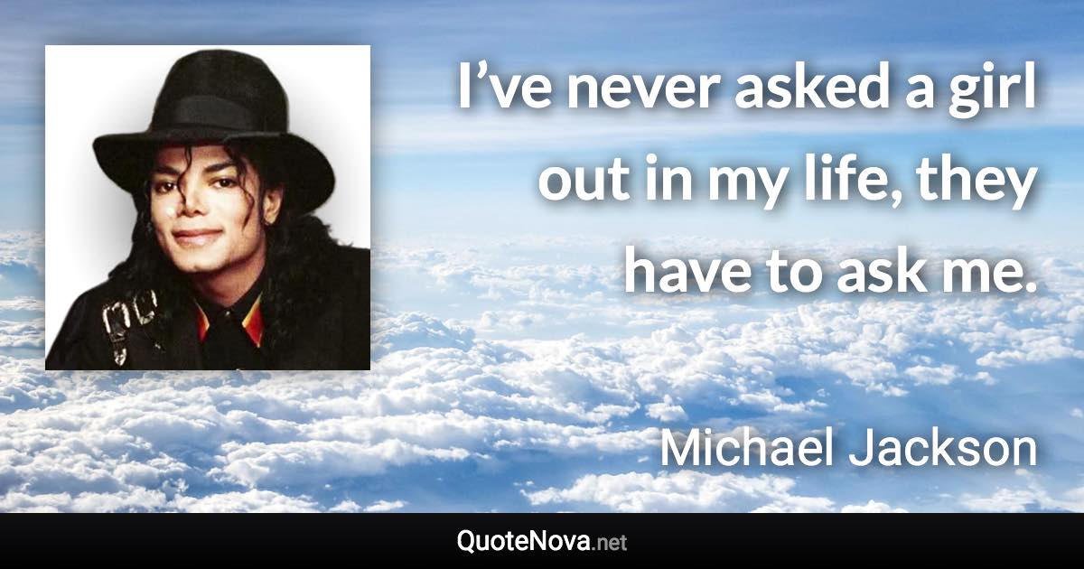 I’ve never asked a girl out in my life, they have to ask me. - Michael Jackson quote