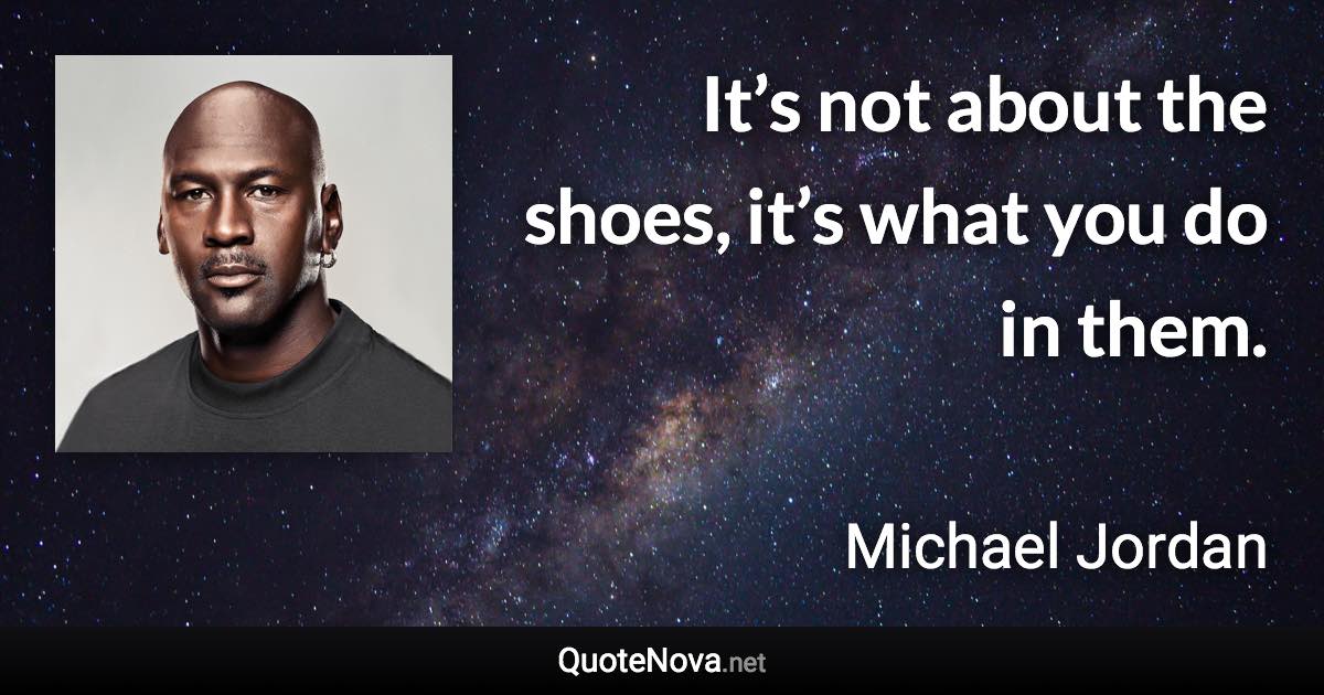 It’s not about the shoes, it’s what you do in them. - Michael Jordan quote