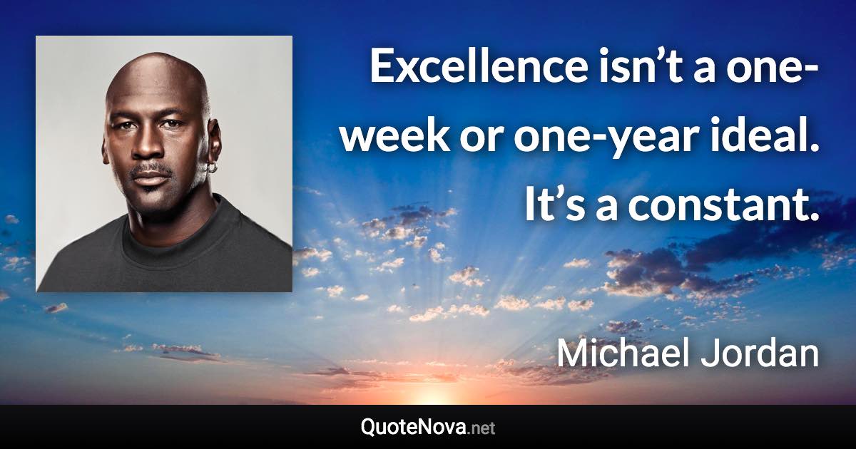 Excellence isn’t a one-week or one-year ideal. It’s a constant. - Michael Jordan quote