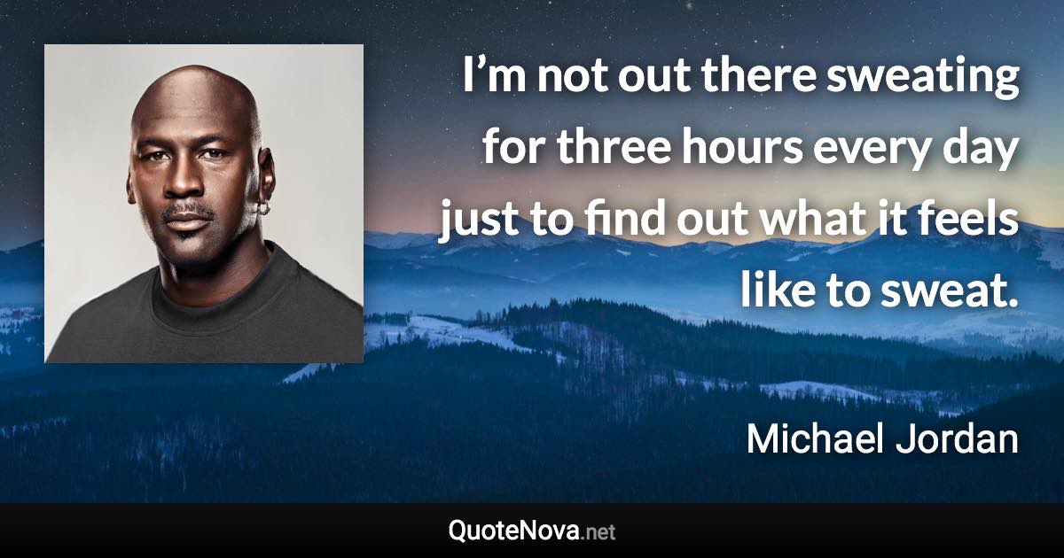 I’m not out there sweating for three hours every day just to find out what it feels like to sweat. - Michael Jordan quote