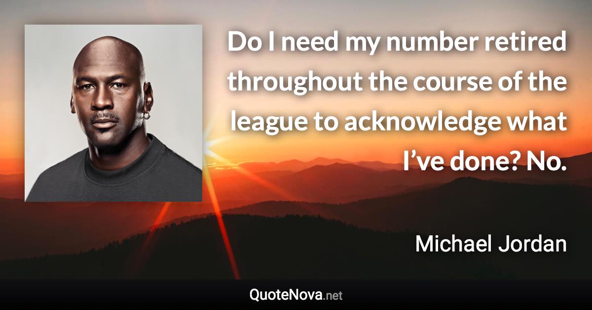 Do I need my number retired throughout the course of the league to acknowledge what I’ve done? No. - Michael Jordan quote