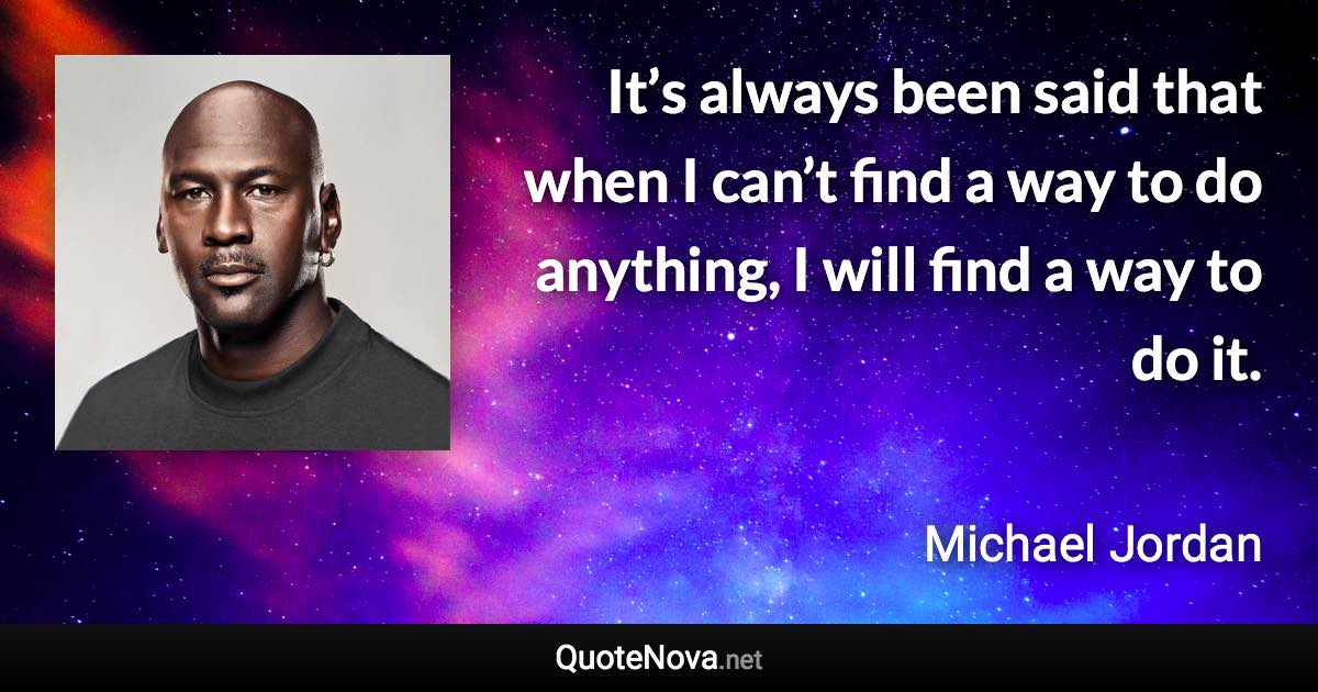 It’s always been said that when I can’t find a way to do anything, I will find a way to do it. - Michael Jordan quote