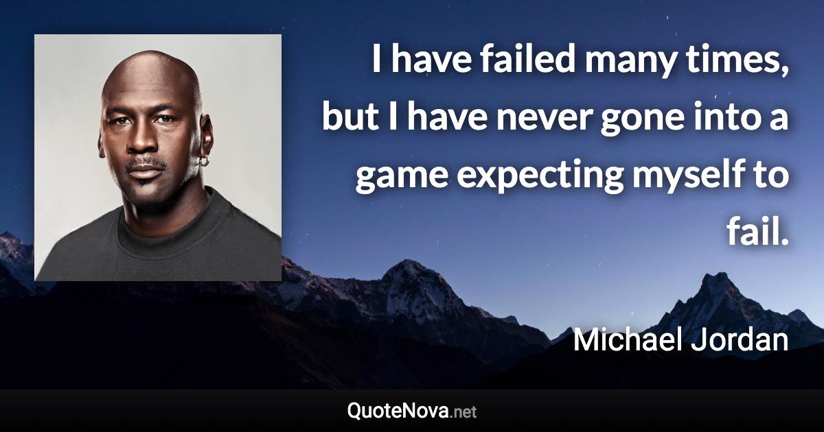I have failed many times, but I have never gone into a game expecting myself to fail. - Michael Jordan quote