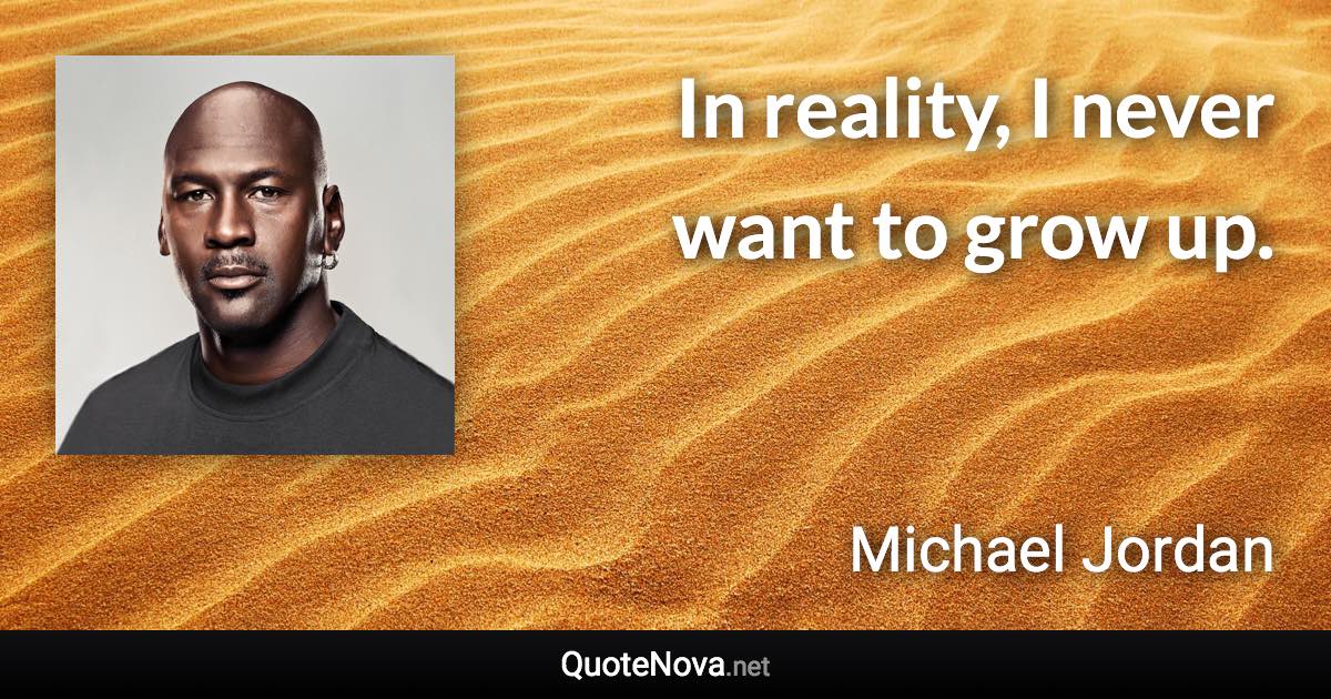 In reality, I never want to grow up. - Michael Jordan quote