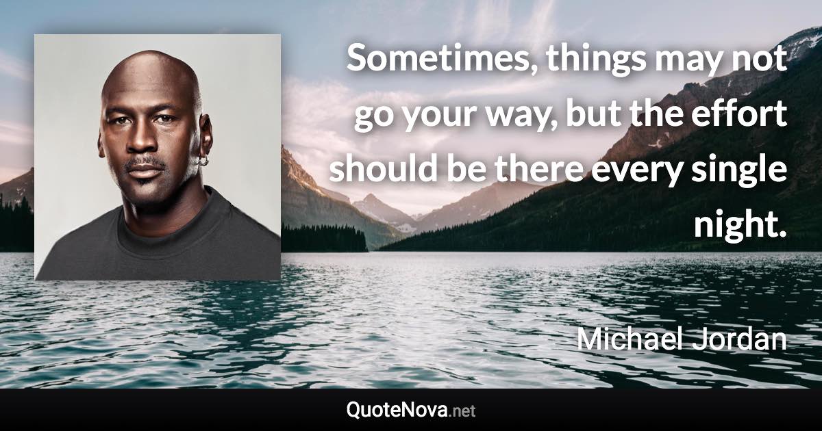 Sometimes, things may not go your way, but the effort should be there every single night. - Michael Jordan quote