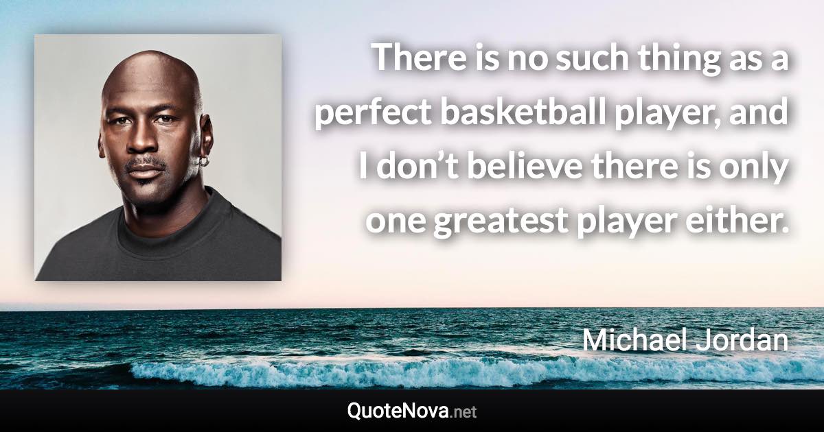 There is no such thing as a perfect basketball player, and I don’t believe there is only one greatest player either. - Michael Jordan quote