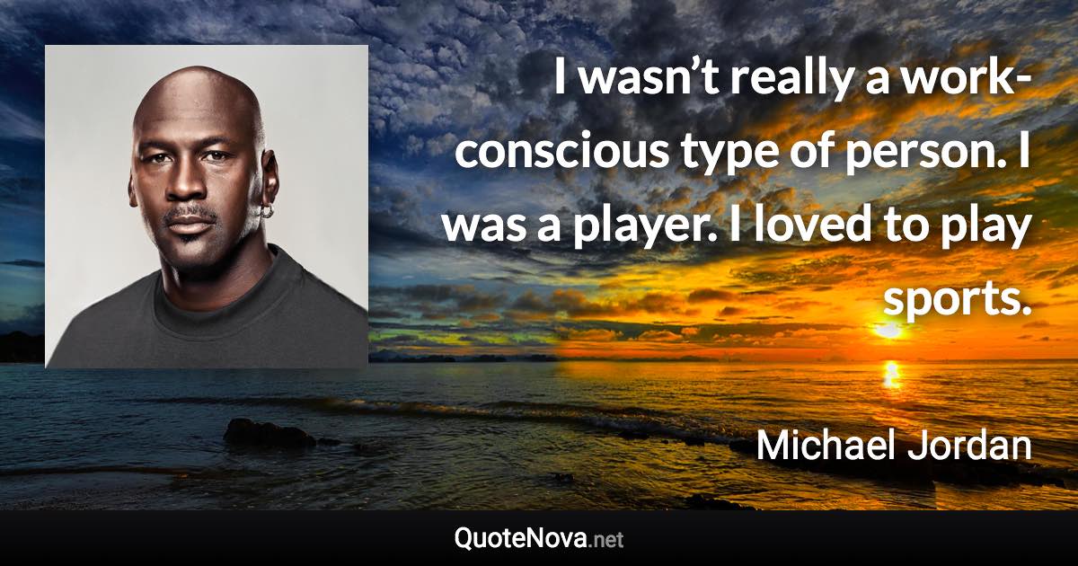I wasn’t really a work-conscious type of person. I was a player. I loved to play sports. - Michael Jordan quote