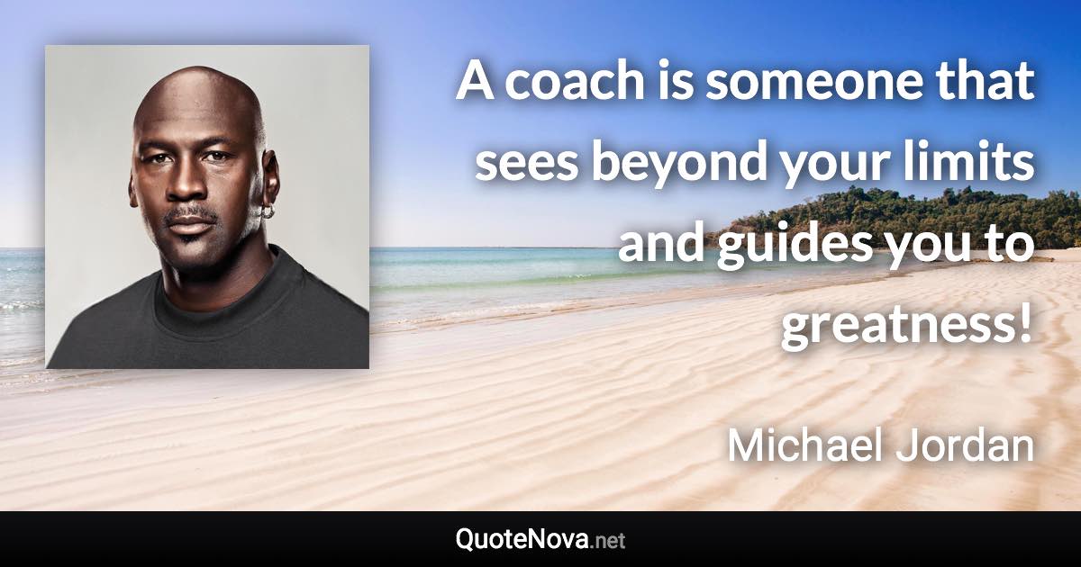 A coach is someone that sees beyond your limits and guides you to greatness! - Michael Jordan quote