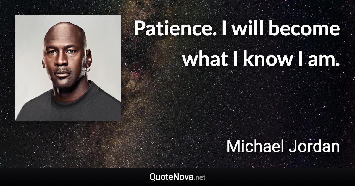 Patience. I will become what I know I am. - Michael Jordan quote