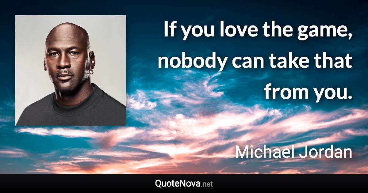 If you love the game, nobody can take that from you. - Michael Jordan quote