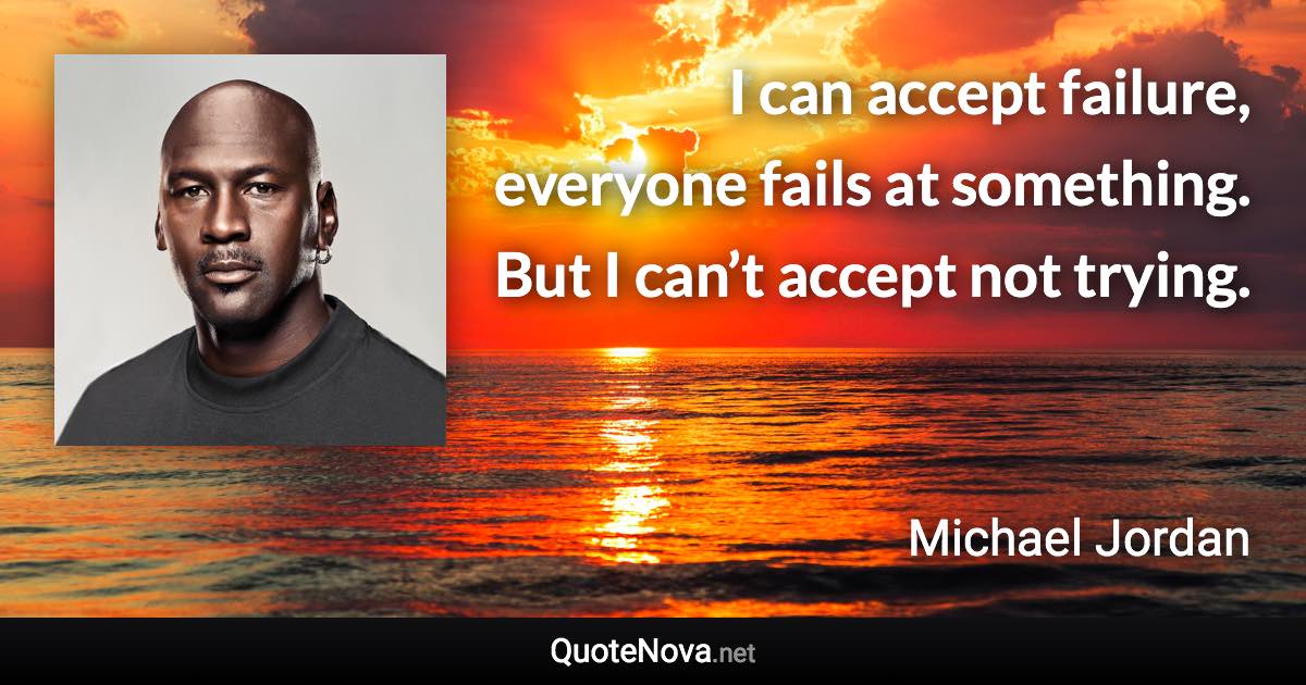 I can accept failure, everyone fails at something. But I can’t accept not trying. - Michael Jordan quote