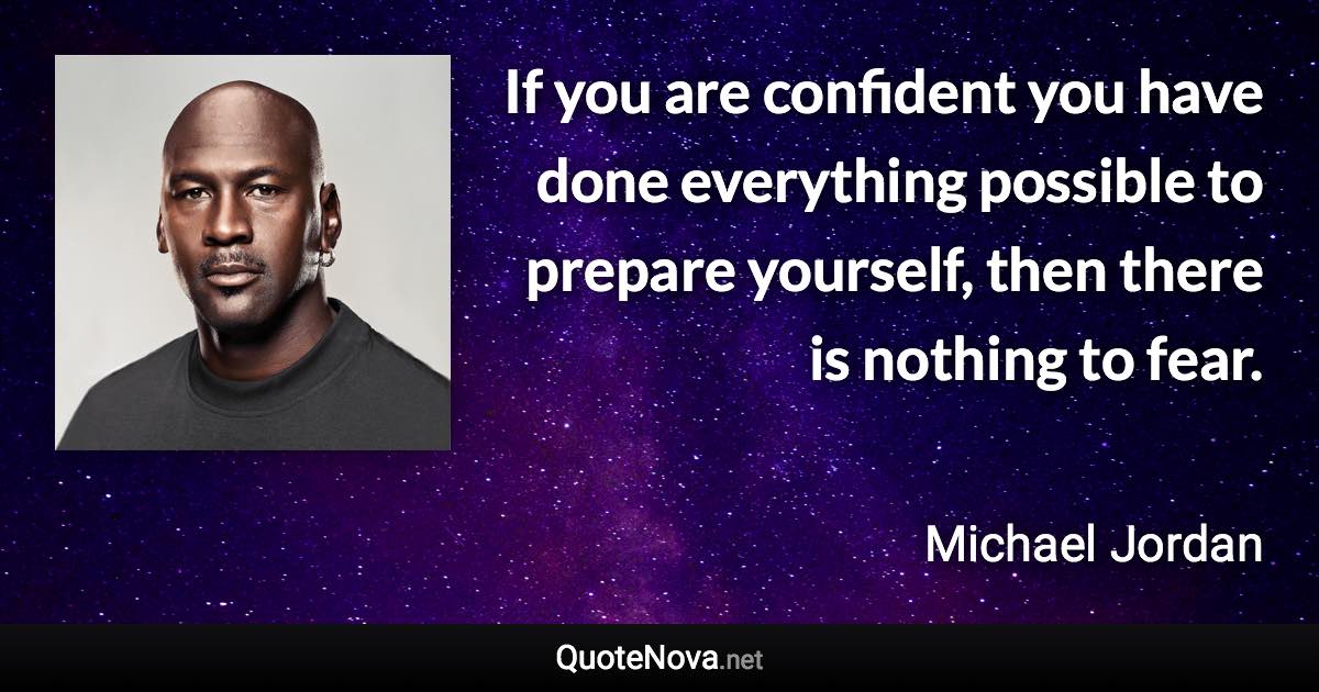 If you are confident you have done everything possible to prepare yourself, then there is nothing to fear. - Michael Jordan quote