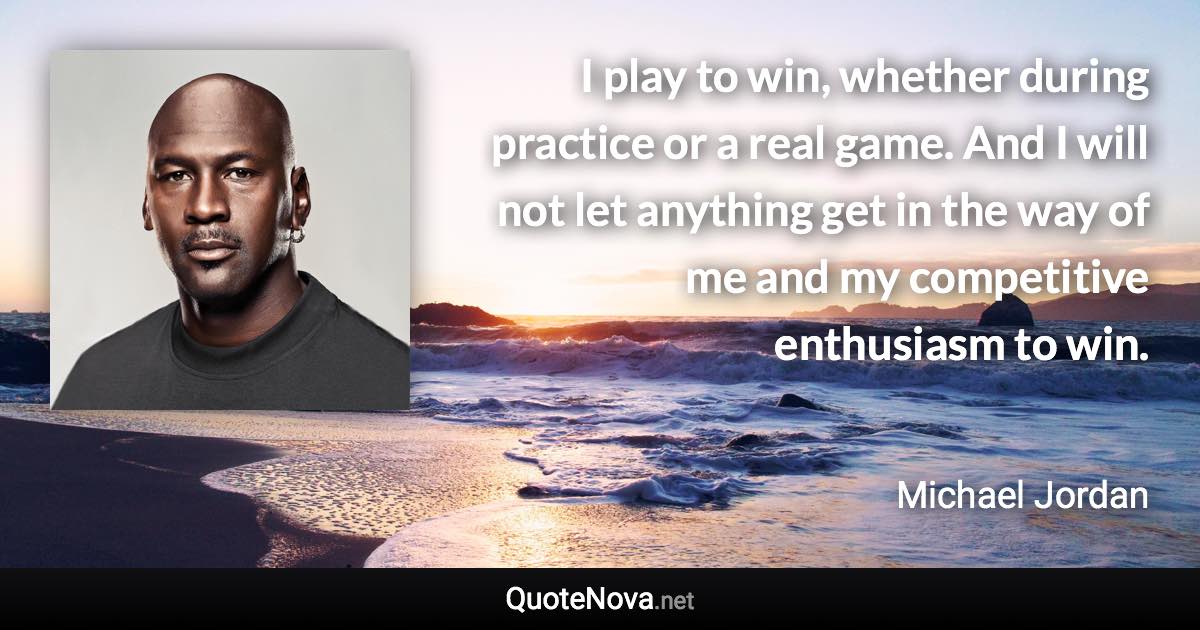 I play to win, whether during practice or a real game. And I will not let anything get in the way of me and my competitive enthusiasm to win. - Michael Jordan quote