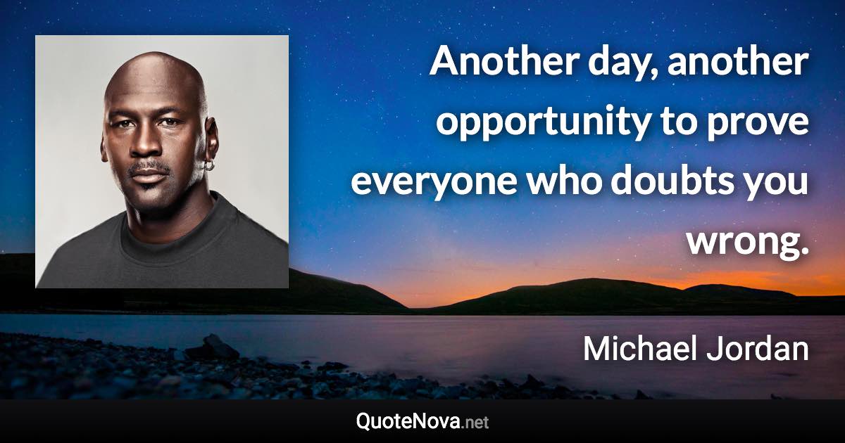 Another day, another opportunity to prove everyone who doubts you wrong. - Michael Jordan quote