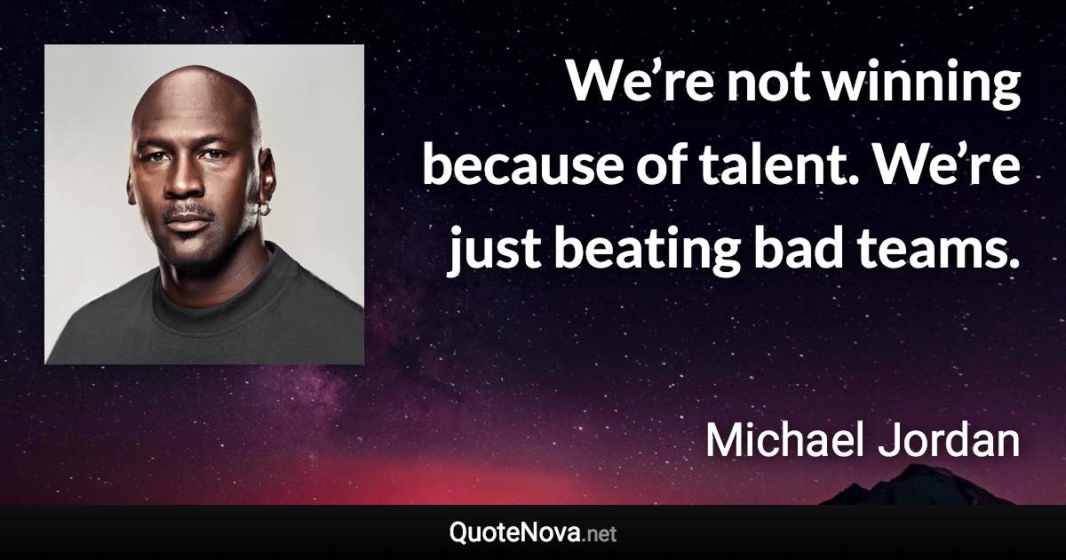 We’re not winning because of talent. We’re just beating bad teams. - Michael Jordan quote