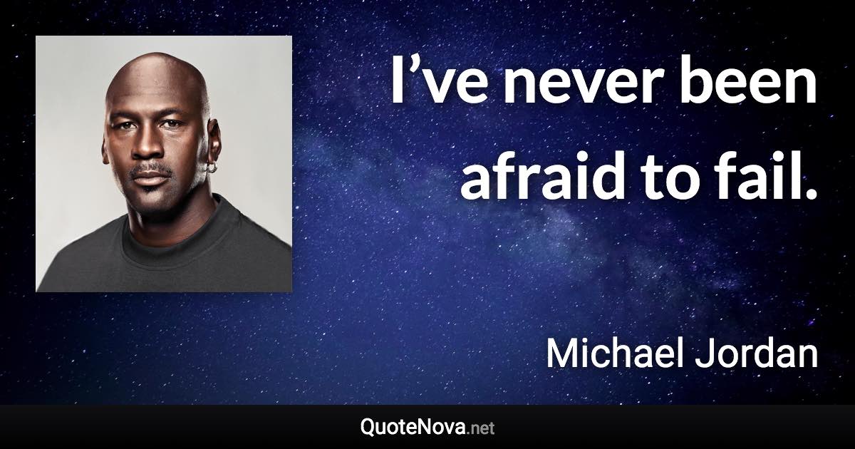 I’ve never been afraid to fail. - Michael Jordan quote
