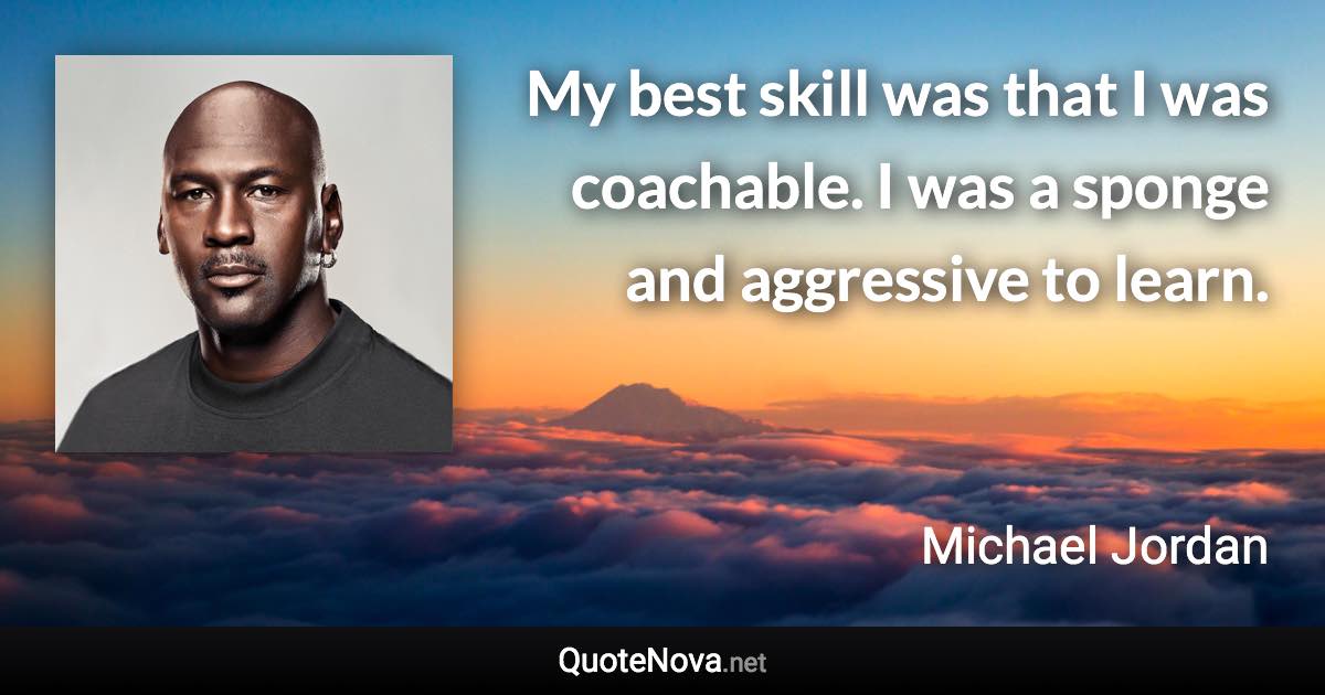 My best skill was that I was coachable. I was a sponge and aggressive to learn. - Michael Jordan quote