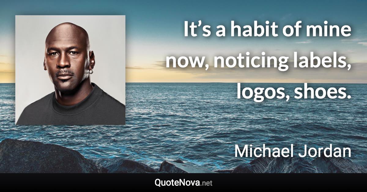 It’s a habit of mine now, noticing labels, logos, shoes. - Michael Jordan quote