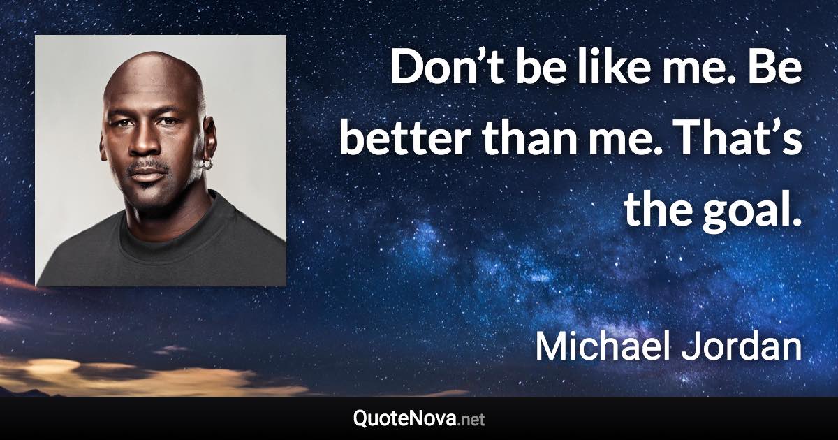 Don’t be like me. Be better than me. That’s the goal. - Michael Jordan quote