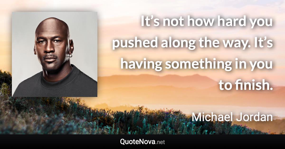 It’s not how hard you pushed along the way. It’s having something in you to finish. - Michael Jordan quote