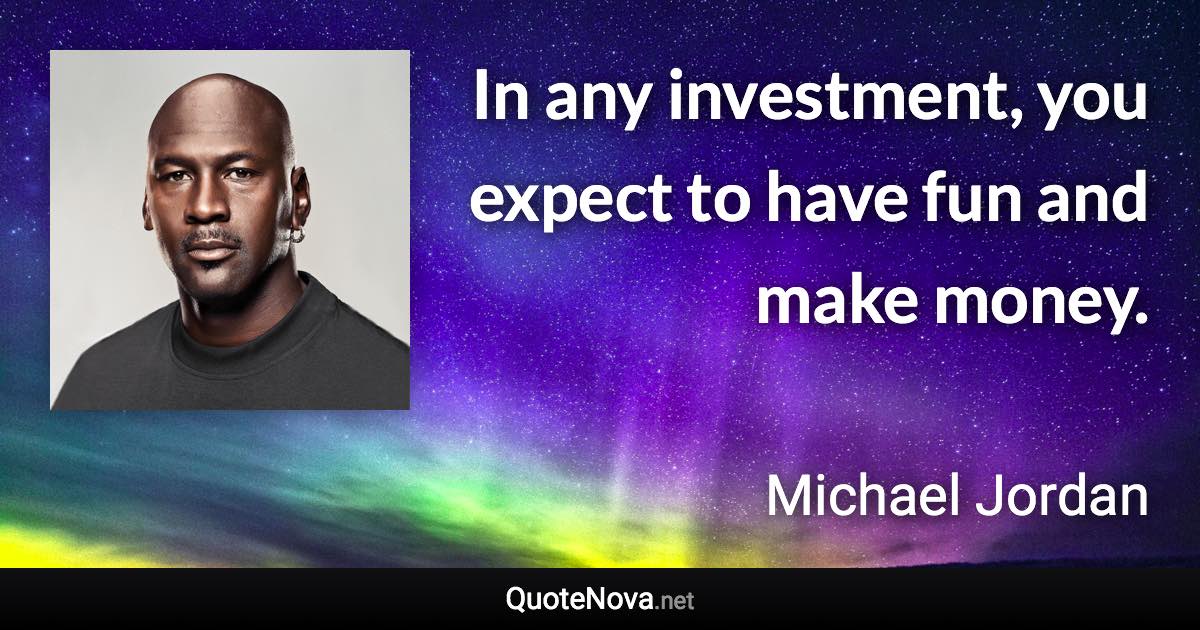 In any investment, you expect to have fun and make money. - Michael Jordan quote