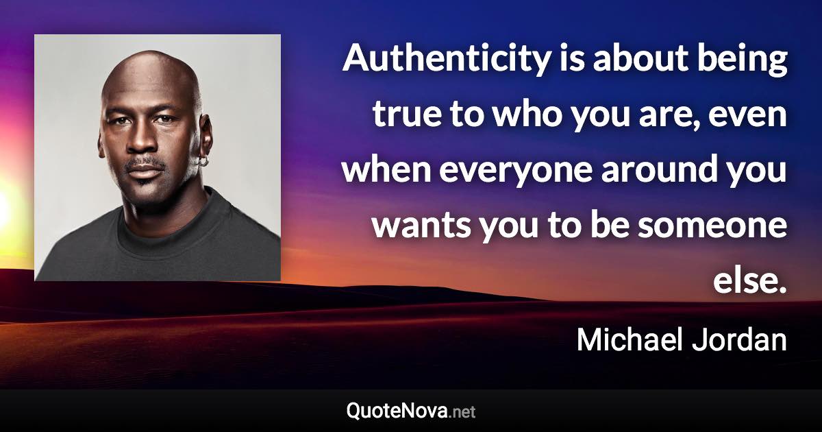 Authenticity is about being true to who you are, even when everyone around you wants you to be someone else. - Michael Jordan quote