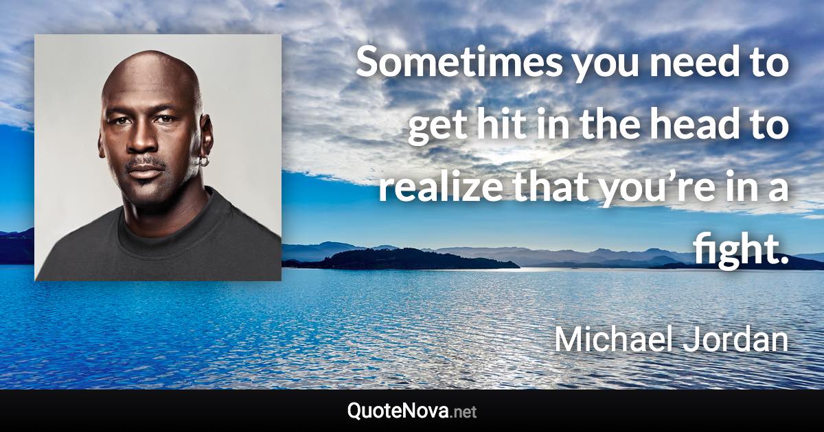 Sometimes you need to get hit in the head to realize that you’re in a fight. - Michael Jordan quote