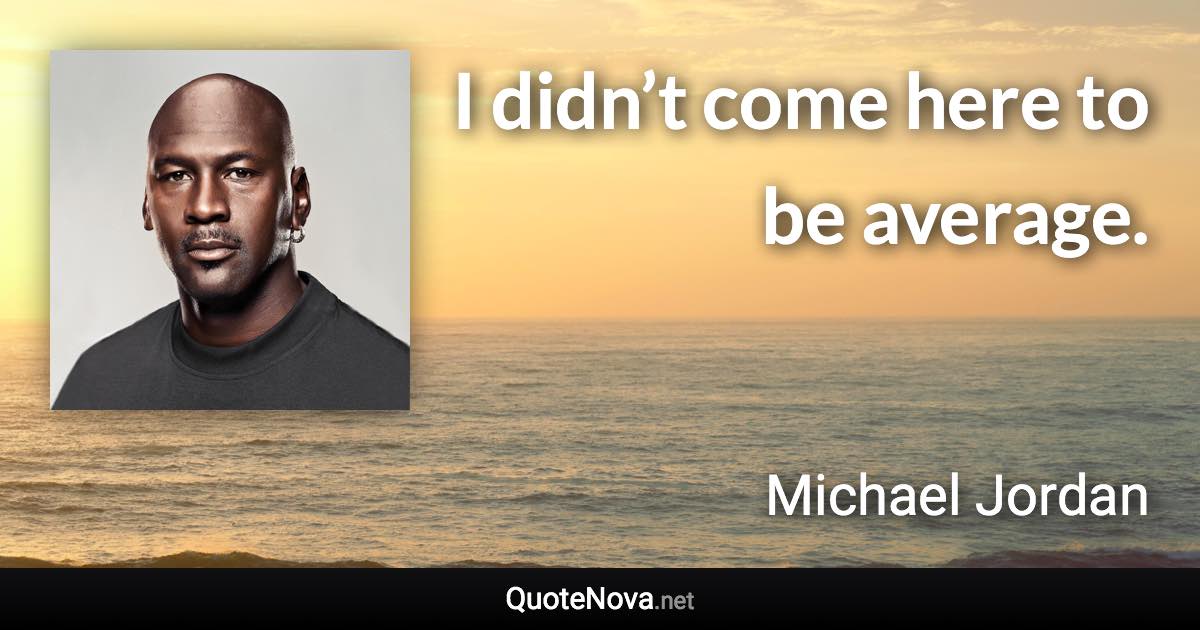 I didn’t come here to be average. - Michael Jordan quote