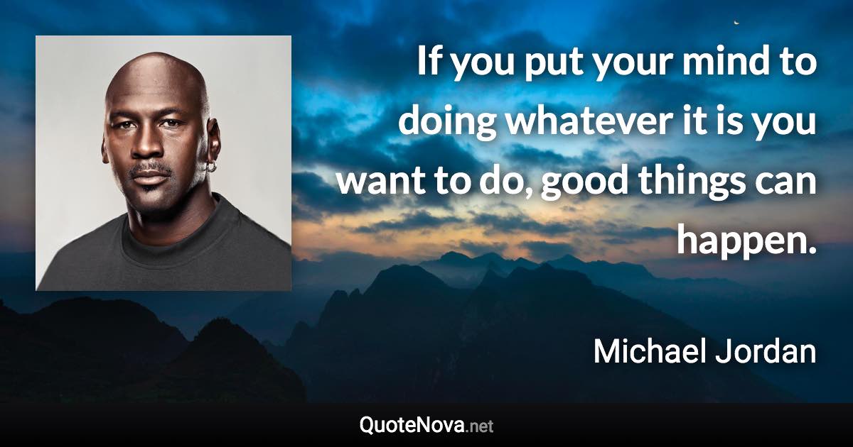 If you put your mind to doing whatever it is you want to do, good things can happen. - Michael Jordan quote