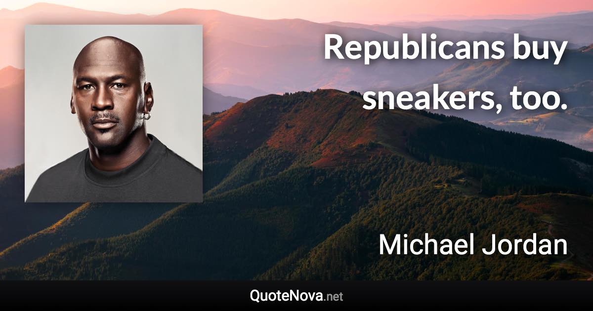 Republicans buy sneakers, too. - Michael Jordan quote