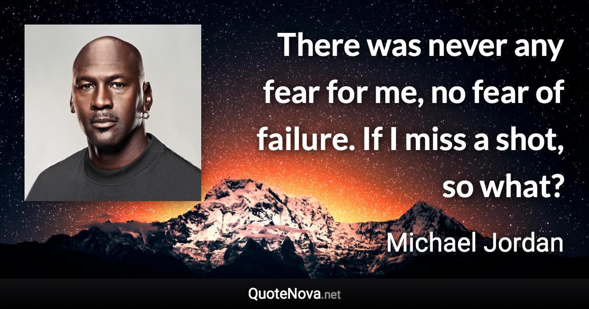 There was never any fear for me, no fear of failure. If I miss a shot, so what? - Michael Jordan quote