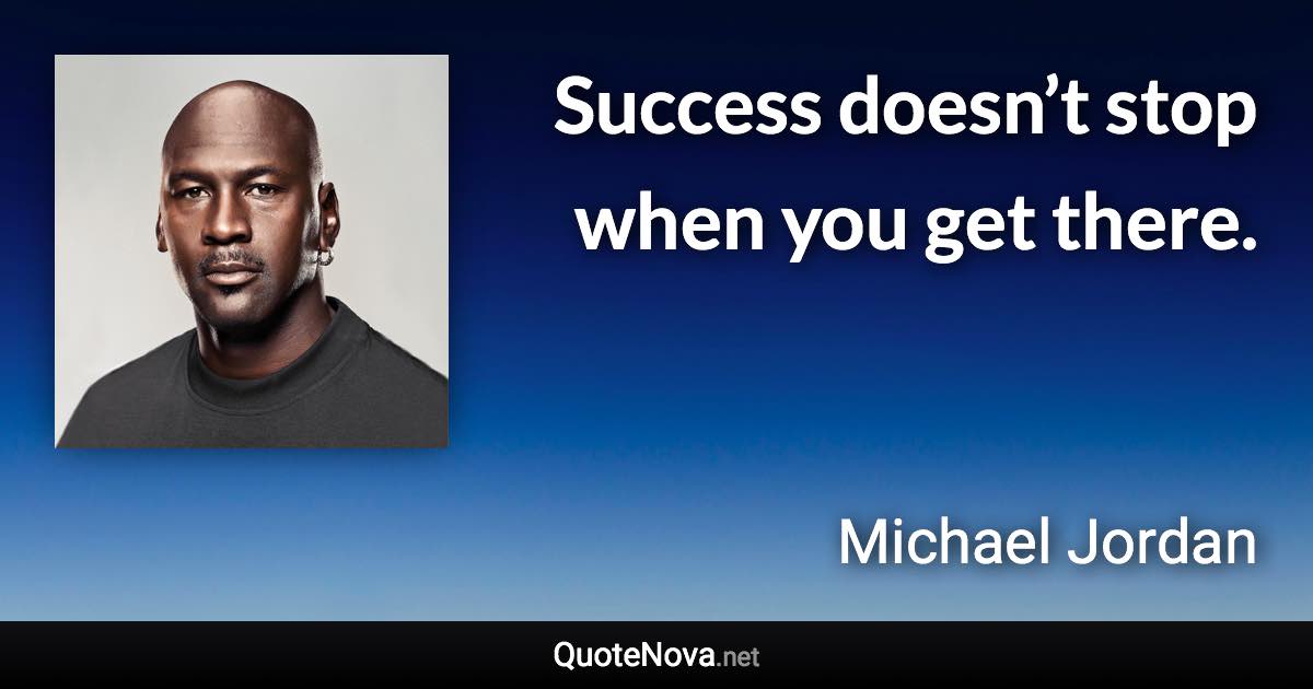 Success doesn’t stop when you get there. - Michael Jordan quote