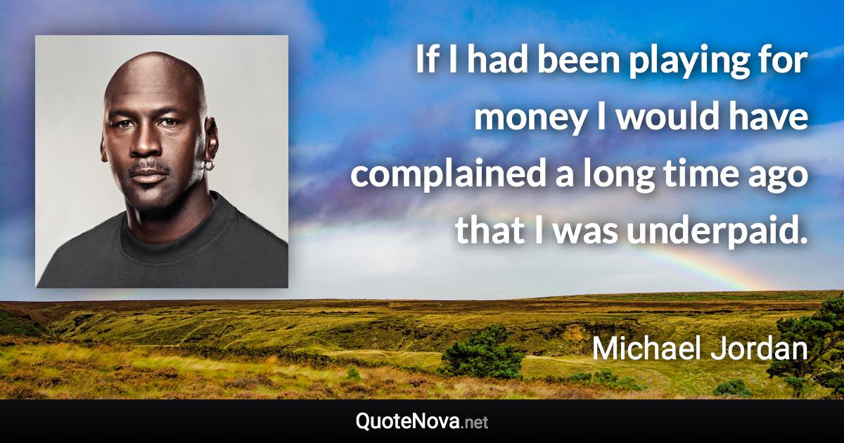 If I had been playing for money I would have complained a long time ago that I was underpaid. - Michael Jordan quote