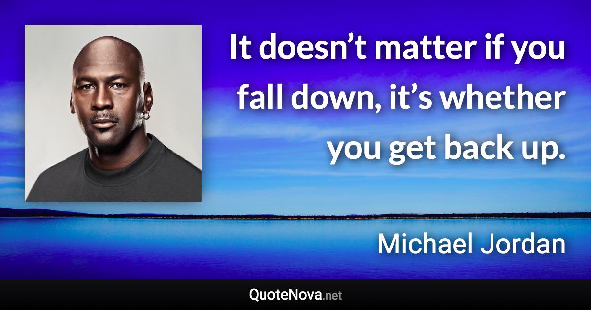 It doesn’t matter if you fall down, it’s whether you get back up. - Michael Jordan quote